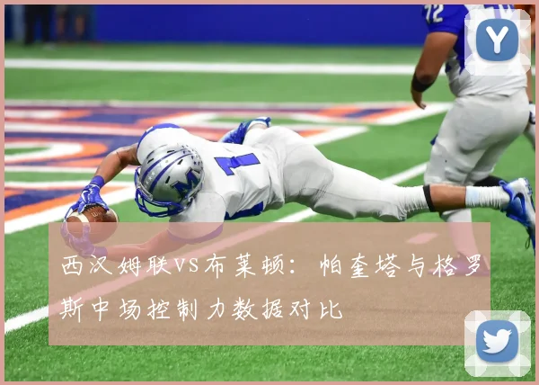 西汉姆联vs布莱顿：帕奎塔与格罗斯中场控制力数据对比