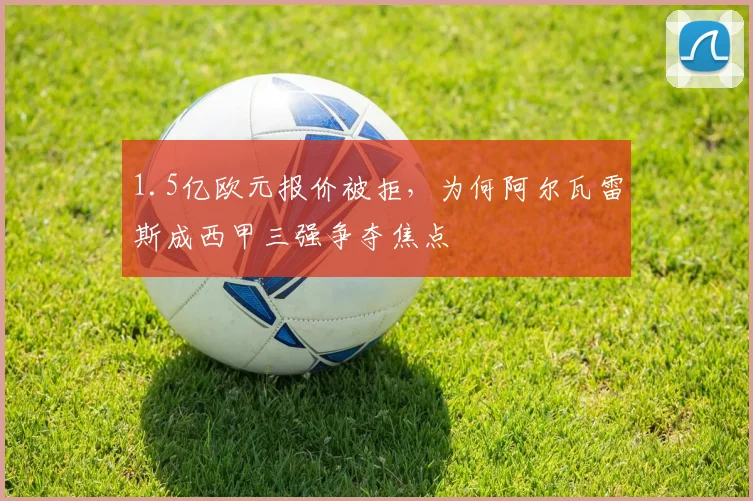 1.5亿欧元报价被拒，为何阿尔瓦雷斯成西甲三强争夺焦点